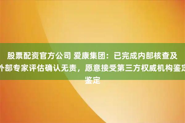 股票配资官方公司 爱康集团：已完成内部核查及外部专家评估确认无责，愿意接受第三方权威机构鉴定