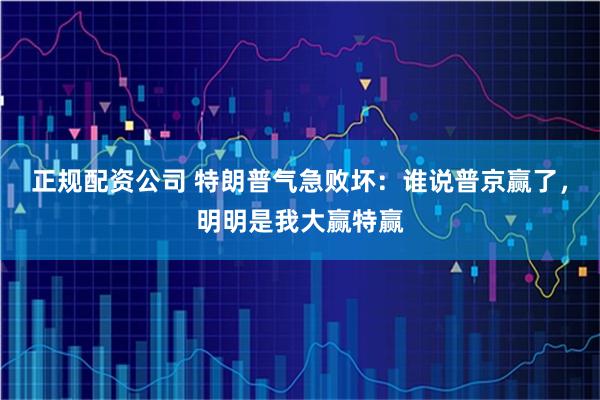 正规配资公司 特朗普气急败坏：谁说普京赢了，明明是我大赢特赢