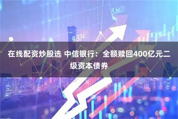 在线配资炒股选 中信银行：全额赎回400亿元二级资本债券