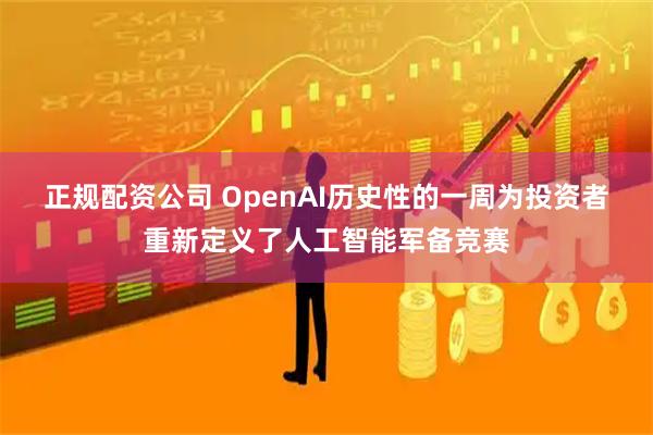 正规配资公司 OpenAI历史性的一周为投资者重新定义了人工智能军备竞赛