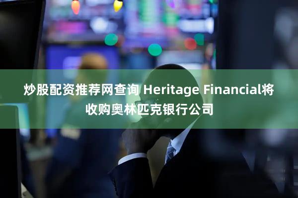 炒股配资推荐网查询 Heritage Financial将收购奥林匹克银行公司