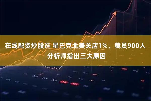 在线配资炒股选 星巴克北美关店1%、裁员900人 分析师指出三大原因