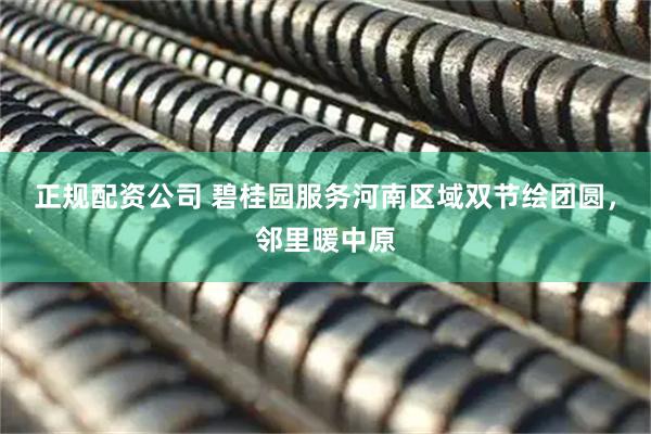 正规配资公司 碧桂园服务河南区域双节绘团圆，邻里暖中原