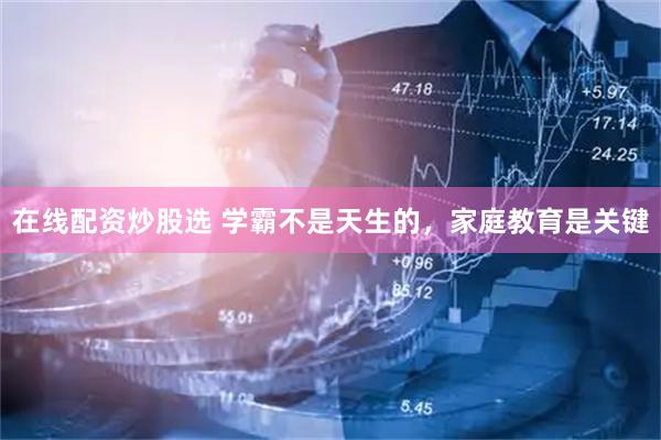 在线配资炒股选 学霸不是天生的，家庭教育是关键
