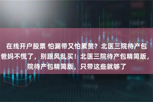 在线开户股票 怕漏带又怕累赘？北医三院待产包终极清单，新手爸妈不慌了，别跟风乱买！北医三院待产包精简版，只带这些就够了