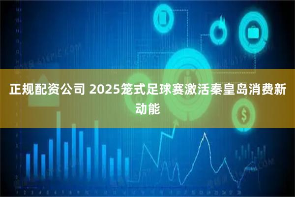 正规配资公司 2025笼式足球赛激活秦皇岛消费新动能