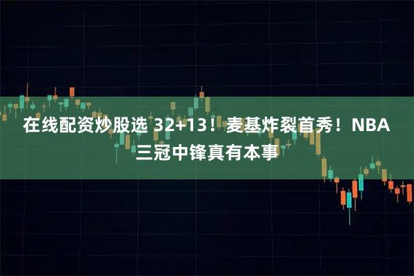 在线配资炒股选 32+13！麦基炸裂首秀！NBA三冠中锋真有本事