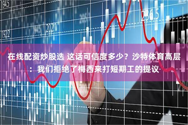 在线配资炒股选 这话可信度多少？沙特体育高层：我们拒绝了梅西来打短期工的提议