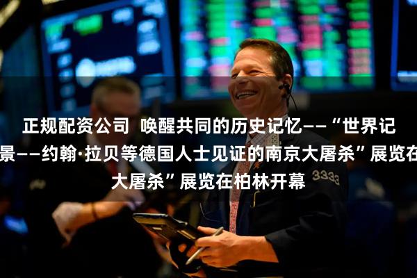 正规配资公司  唤醒共同的历史记忆——“世界记忆 和平愿景——约翰·拉贝等德国人士见证的南京大屠杀”展览在柏林开幕