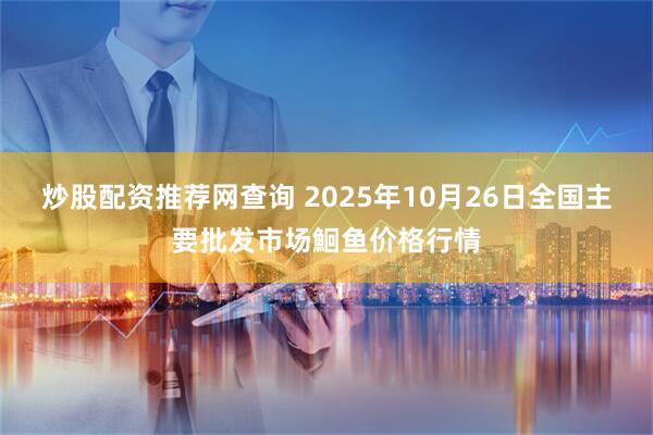 炒股配资推荐网查询 2025年10月26日全国主要批发市场鮰鱼价格行情