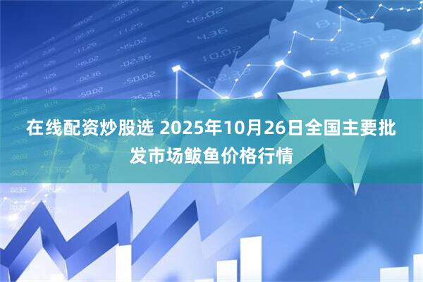在线配资炒股选 2025年10月26日全国主要批发市场鲅鱼价格行情