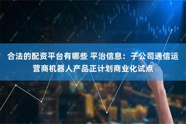 合法的配资平台有哪些 平治信息：子公司通信运营商机器人产品正计划商业化试点