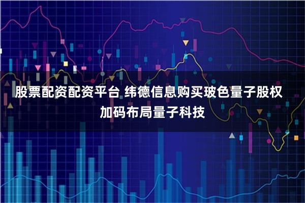 股票配资配资平台 纬德信息购买玻色量子股权  加码布局量子科技