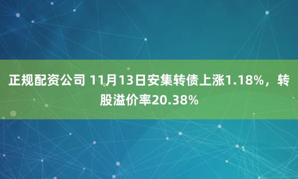 正规配资公司 11月13日安集转债上涨1.18%，转股溢价率20.38%