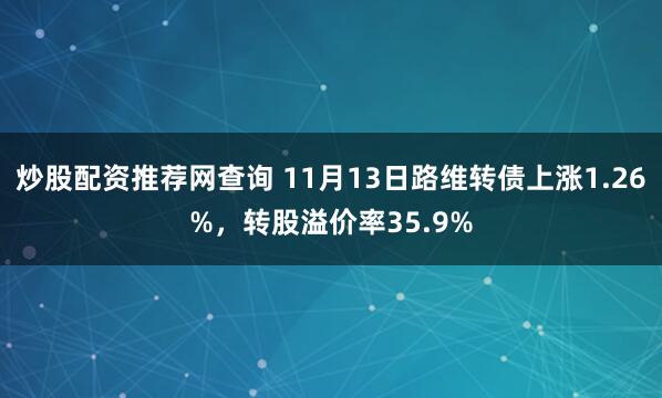 炒股配资推荐网查询 11月13日路维转债上涨1.26%，转股溢价率35.9%