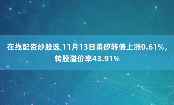 在线配资炒股选 11月13日甬矽转债上涨0.61%，转股溢价率43.91%