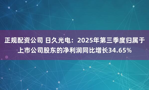 正规配资公司 日久光电：2025年第三季度归属于上市公司股东的净利润同比增长34.65%