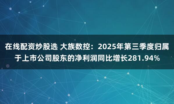 在线配资炒股选 大族数控：2025年第三季度归属于上市公司股东的净利润同比增长281.94%