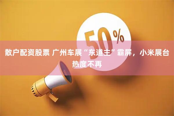 散户配资股票 广州车展“东道主”霸屏，小米展台热度不再