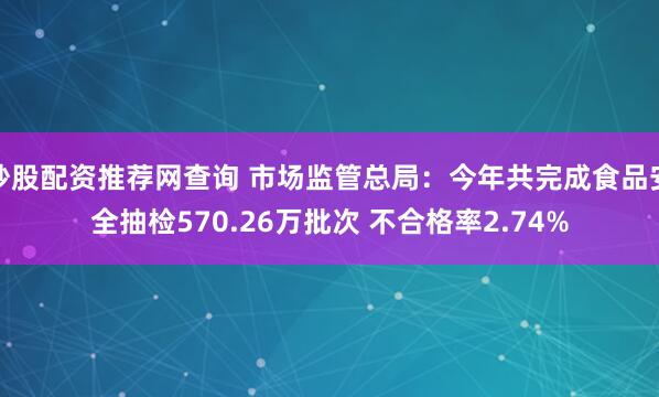 炒股配资推荐网查询 市场监管总局：今年共完成食品安全抽检570.26万批次 不合格率2.74%