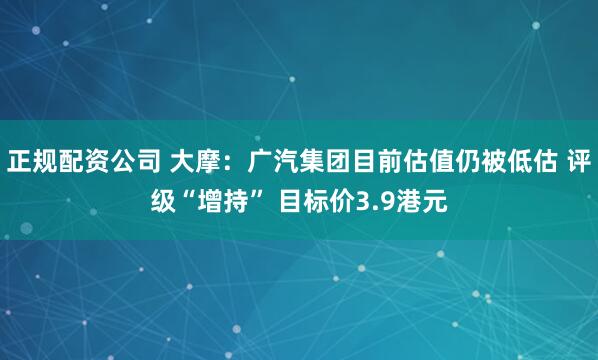 正规配资公司 大摩：广汽集团目前估值仍被低估 评级“增持” 目标价3.9港元