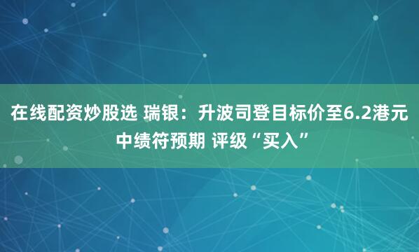 在线配资炒股选 瑞银：升波司登目标价至6.2港元 中绩符预期 评级“买入”
