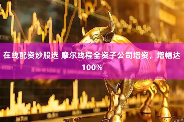 在线配资炒股选 摩尔线程全资子公司增资，增幅达100%