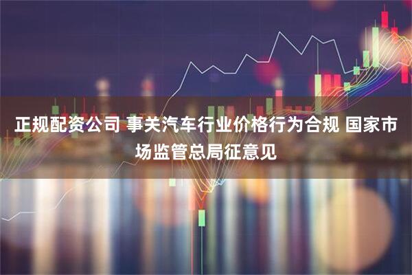 正规配资公司 事关汽车行业价格行为合规 国家市场监管总局征意见