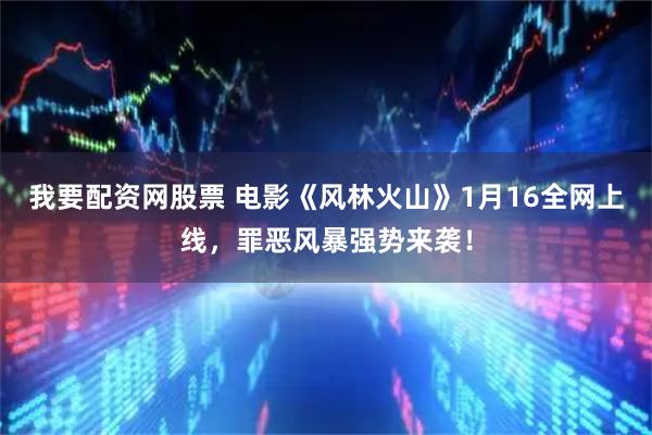 我要配资网股票 电影《风林火山》1月16全网上线，罪恶风暴强势来袭！