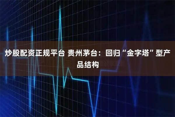 炒股配资正规平台 贵州茅台：回归“金字塔”型产品结构