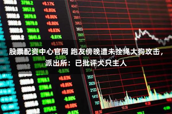 股票配资中心官网 跑友傍晚遭未拴绳大狗攻击，派出所：已批评犬只主人