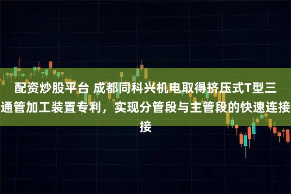 配资炒股平台 成都同科兴机电取得挤压式T型三通管加工装置专利，实现分管段与主管段的快速连接