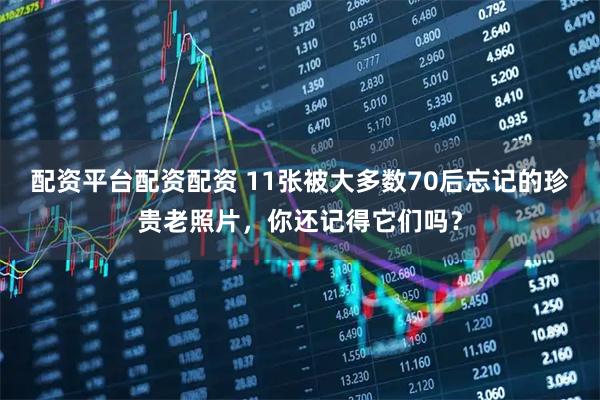 配资平台配资配资 11张被大多数70后忘记的珍贵老照片，你还记得它们吗？