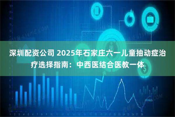 深圳配资公司 2025年石家庄六一儿童抽动症治疗选择指南：中西医结合医教一体