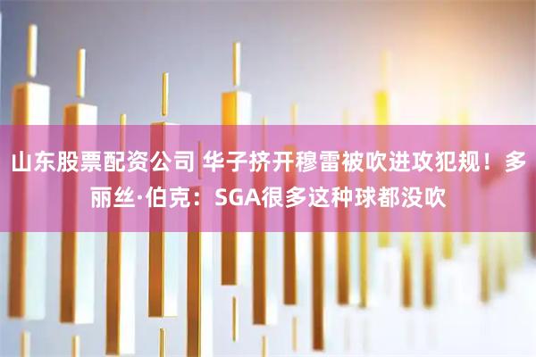 山东股票配资公司 华子挤开穆雷被吹进攻犯规！多丽丝·伯克：SGA很多这种球都没吹