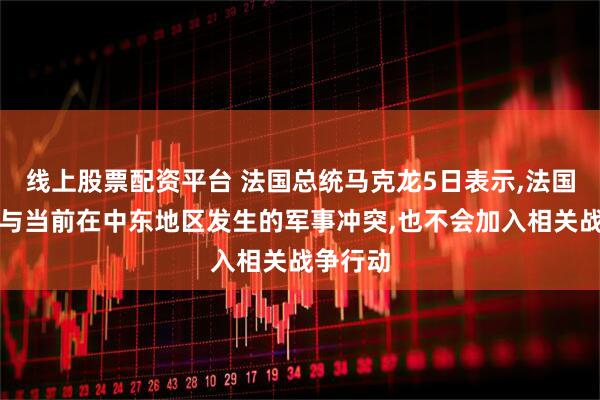 线上股票配资平台 法国总统马克龙5日表示,法国不会参与当前在中东地区发生的军事冲突,也不会加入相关战争行动