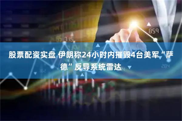 股票配资实盘 伊朗称24小时内摧毁4台美军“萨德”反导系统雷达