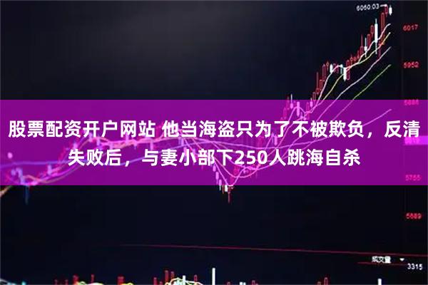 股票配资开户网站 他当海盗只为了不被欺负，反清失败后，与妻小部下250人跳海自杀