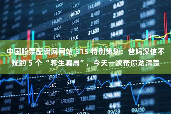 中国股票配资网网站 315 特别策划：爸妈深信不疑的 5 个 “养生骗局”，今天一次帮你劝清楚