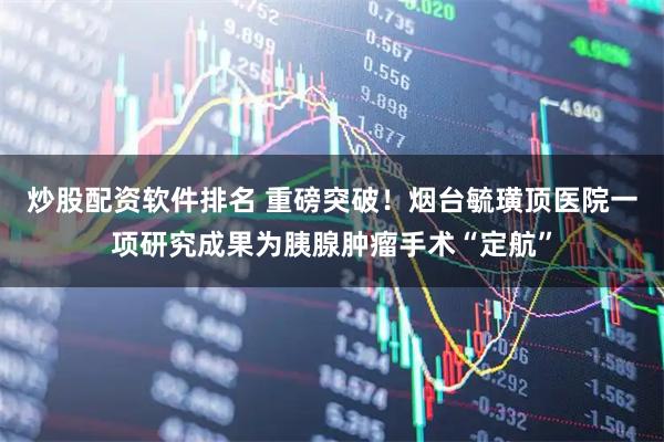 炒股配资软件排名 重磅突破！烟台毓璜顶医院一项研究成果为胰腺肿瘤手术“定航”