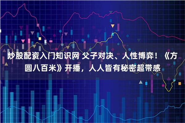 炒股配资入门知识网 父子对决、人性博弈！《方圆八百米》开播，人人皆有秘密超带感