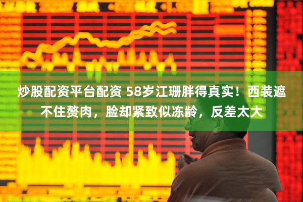 炒股配资平台配资 58岁江珊胖得真实！西装遮不住赘肉，脸却紧致似冻龄，反差太大