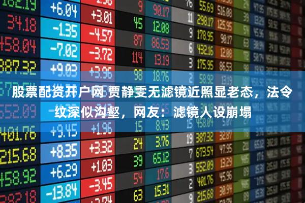 股票配资开户网 贾静雯无滤镜近照显老态，法令纹深似沟壑，网友：滤镜人设崩塌