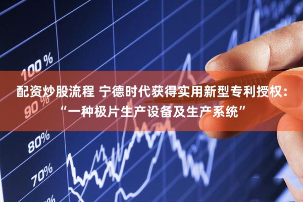 配资炒股流程 宁德时代获得实用新型专利授权：“一种极片生产设备及生产系统”