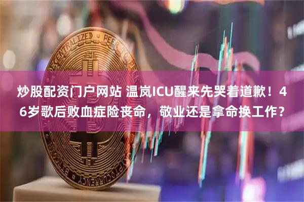 炒股配资门户网站 温岚ICU醒来先哭着道歉！46岁歌后败血症险丧命，敬业还是拿命换工作？