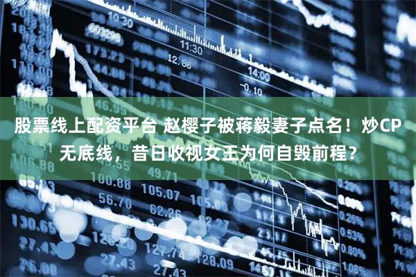 股票线上配资平台 赵樱子被蒋毅妻子点名!炒CP无底线,昔日收视女王为何自毁前程?