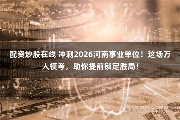 配资炒股在线 冲刺2026河南事业单位！这场万人模考，助你提前锁定胜局！