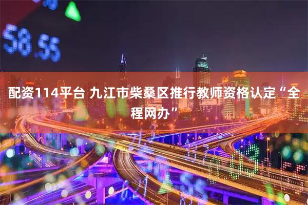 配资114平台 九江市柴桑区推行教师资格认定“全程网办”